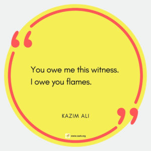 "You owe me this witness. / I owe you flames." --Kazim Ali