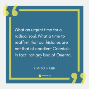 "What an urgent time for a radical soul. What a time to reaffirm that our histories are not that of obedient Orientals. In fact, not any kind of Oriental." --Kimiko Hahn