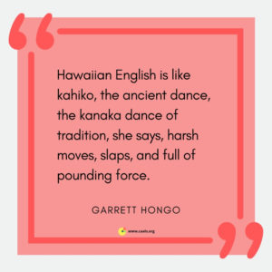 â€œHawaiian English is like kahiko, the ancient dance, the kanaka dance of tradition, she says, harsh moves, slaps, and full of pounding force.â€ â€• Garrett Hongo