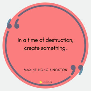"In a time of destruction, create something." --Maxine Hong Kingston