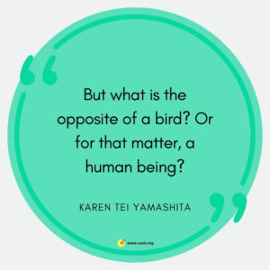 "But what is the opposite of a bird? Or for that matter, a human being?" --Karen Tei Yamashita
