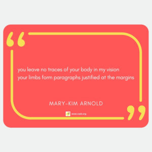 "you leave no traces of your body in my vision / your limbs form paragraphs justified at the margins" --Mary-Kim Arnold