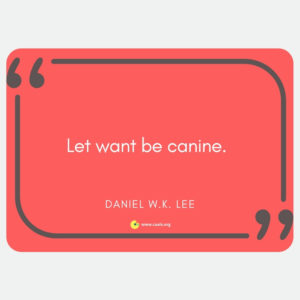 "Let want be canine." Daniel W.K. Lee