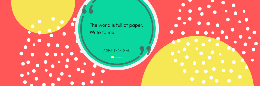 The world is full of paper. / Write to me. 
â€”Agha Shahid Ali